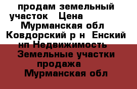 продам земельный участок › Цена ­ 70 000 - Мурманская обл., Ковдорский р-н, Енский нп Недвижимость » Земельные участки продажа   . Мурманская обл.